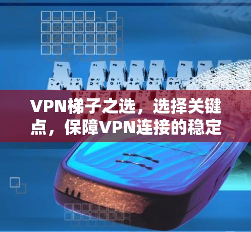 VPN梯子之选，选择关键点，保障VPN连接的稳定