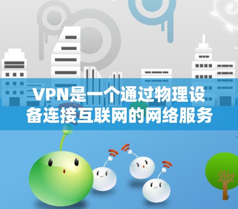 VPN是一个通过物理设备连接互联网的网络服务，用于扩展访问范围。以下是关于VPN的具体步骤和方法