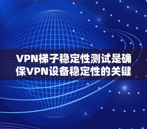 VPN梯子稳定性测试是确保VPN设备稳定性的关键步骤，以下是对该测试的详细分析和步骤说明