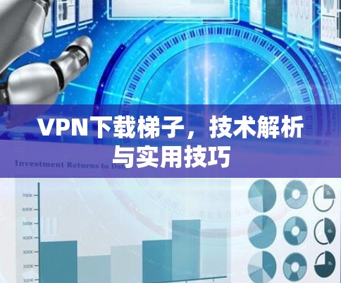 VPN下载梯子,技术解析与实用技巧 VPN下载梯子,技术解析与实用技巧