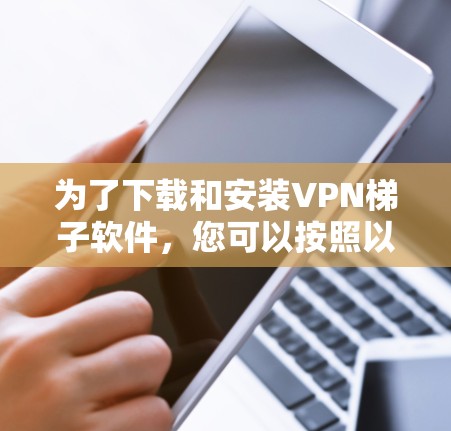 为了下载和安装VPN梯子软件,您可以按照以下步骤进行 为了下载和安装VPN梯子软件,您可以按照以下步骤进行