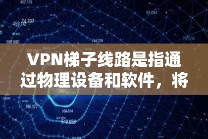 VPN梯子线路是指通过物理设备和软件，将虚拟网络（VPN）与实际网络连接起来的网络基础设施。以下是VPN梯子线路的详细步骤和配置