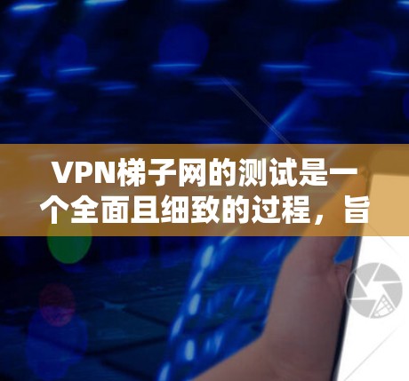 VPN梯子网的测试是一个全面且细致的过程，旨在确保所有设备都安全运行，没有被主网或子网设备夹带的攻击。以下是测试过程的详细步骤