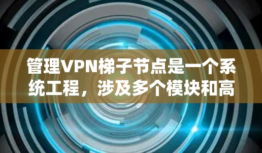 管理VPN梯子节点是一个系统工程，涉及多个模块和高级技能。以下是一个结构化的总结，帮助您系统地学习和管理 VPN 梯子节点