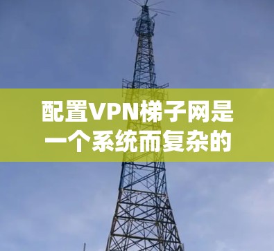 配置VPN梯子网是一个系统而复杂的任务,但可以通过分阶段逐步完成。以下是一个详细的步骤指南,帮助您实现VPN梯子网络配置 配置VPN梯子网是一个系统而复杂的任务,但可以通过分阶段逐步完成。以下是一个详细的步骤指南,帮助您实现VPN梯子网络配置