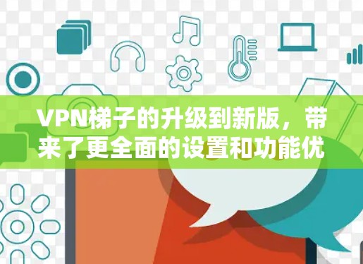 VPN梯子的升级到新版,带来了更全面的设置和功能优化,以下是对其体验的详细评价 VPN梯子的升级到新版,带来了更全面的设置和功能优化,以下是对其体验的详细评价