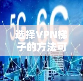 选择VPN梯子的方法可以分为以下几个步骤