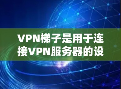 VPN梯子是用于连接VPN服务器的设备，通常由网络设备（如路由器或网线）和VPN服务器（如服务器或云服务器）组成。以下是对VPN梯子的详细体验和使用指南