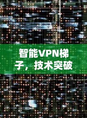 智能VPN梯子，技术突破与应用前景