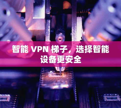 智能 VPN 梯子,选择智能设备更安全 智能 VPN 梯子,选择智能设备更安全