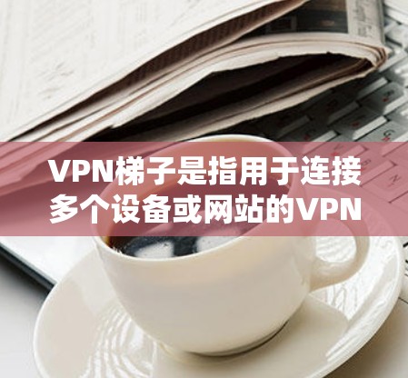 VPN梯子是指用于连接多个设备或网站的VPN软件，也称为梯子软件。以下是几个常见的VPN梯子软件及其特点
