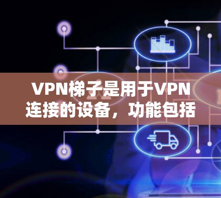VPN梯子是用于VPN连接的设备，功能包括管理多个端口，确保安全连接。以下是223年VPN梯子的最新版本及其相关信息