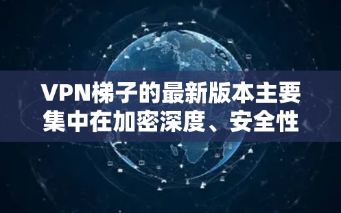 VPN梯子的最新版本主要集中在加密深度、安全性、兼容性和用户界面上。以下是三个主要版本的分析