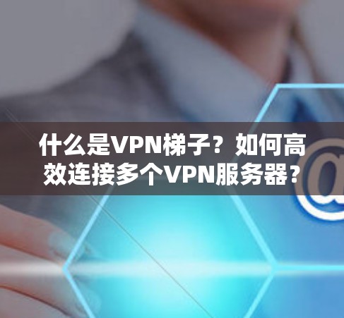 什么是VPN梯子？如何高效连接多个VPN服务器？