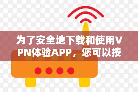 为了安全地下载和使用VPN体验APP，您可以按照以下步骤进行操作