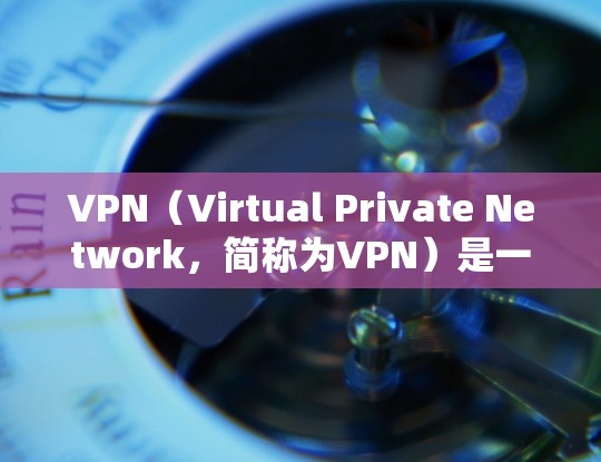 VPN（Virtual Private Network，简称为VPN）是一种技术手段，用于在不直接影响网络连接的情况下，建立和维护一个网络环境，从而提供更安全、匿名或更经济的网络连接