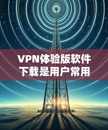 VPN体验版软件下载是用户常用的VPN解决方案，用于在没有Wi-Fi或移动设备上在线访问网站、下载文件等。以下是几种常见的VPN体验版软件推荐，包括下载步骤和功能说明