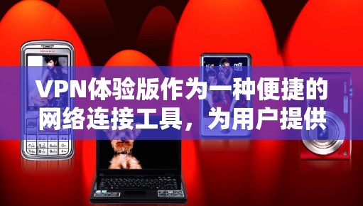 VPN体验版作为一种便捷的网络连接工具，为用户提供了在手机或电脑上进行VPN连接的选项。以下是对使用VPN体验版时的体验总结