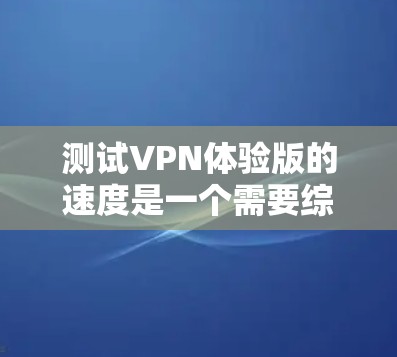 测试VPN体验版的速度是一个需要综合考虑的因素。以下是分步骤的建议