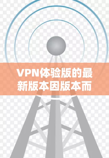 VPN体验版的最新版本因版本而异，但以下是一些常见的VPN类型及其最新特点