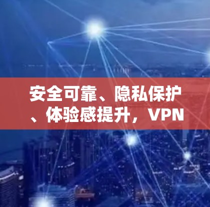 安全可靠、隐私保护、体验感提升,VPN体验报告分享 安全可靠、隐私保护、体验感提升,VPN体验报告分享