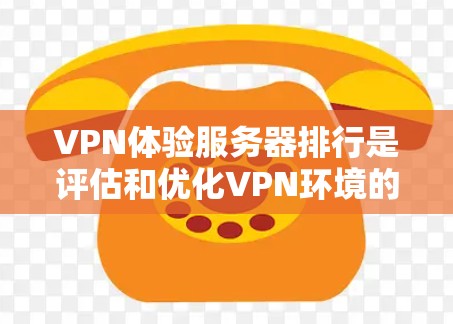 VPN体验服务器排行是评估和优化VPN环境的关键工具，以下是详细的分步指南