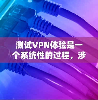 测试VPN体验是一个系统性的过程，涉及多个功能和安全措施。以下是对VPN体验的详细测试指南