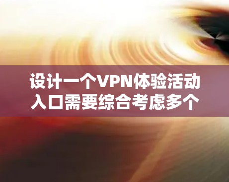 设计一个VPN体验活动入口需要综合考虑多个方面，以吸引用户并提供有用的信息。以下是一个详细的步骤说明