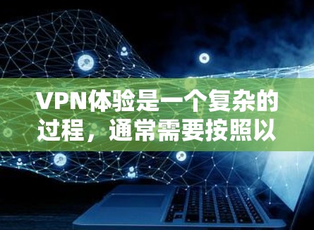 VPN体验是一个复杂的过程，通常需要按照以下步骤进行。以下是一个基本的VPN体验流程