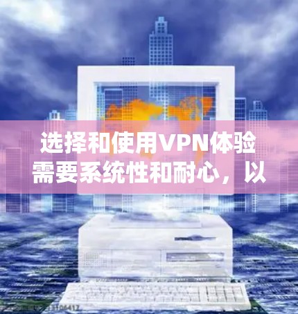 选择和使用VPN体验需要系统性和耐心，以下是一个分步指南，帮助你系统性地理解和操作