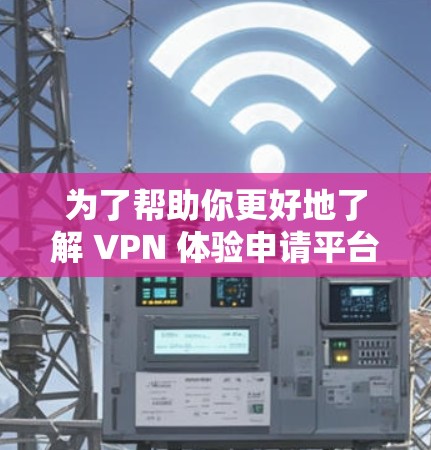 为了帮助你更好地了解 VPN 体验申请平台，以下是一些关键点和建议