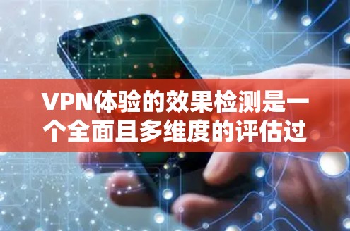 VPN体验的效果检测是一个全面且多维度的评估过程，旨在帮助用户了解不同VPN服务的优缺点。以下是评估VPN体验的综合步骤和关键因素