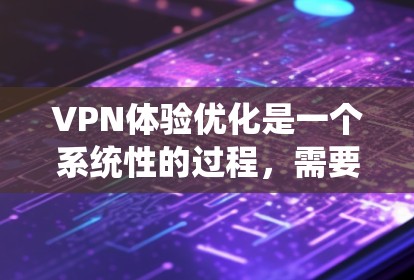 VPN体验优化是一个系统性的过程，需要综合考虑多个因素。以下是一些关于VPN体验优化的实用建议，帮助你提升VPN体验