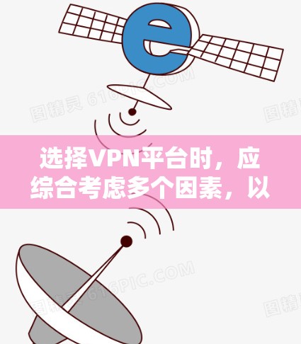 选择VPN平台时，应综合考虑多个因素，以确保最佳的使用体验。以下是一个结构化的指南，帮助您做出明智的选择