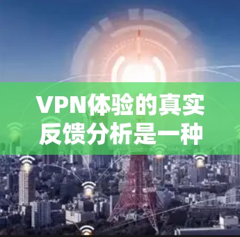 VPN体验的真实反馈分析是一种通过收集用户的真实反馈和体验数据，对VPN服务进行深入研究和总结的过程。以下是一些可以从反馈中得出的分析方向和结论
