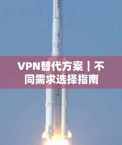 VPN替代方案｜不同需求选择指南