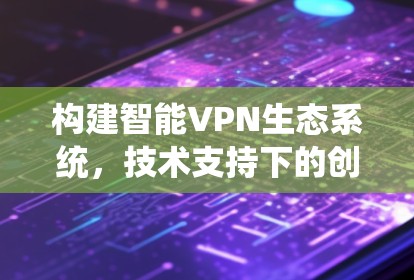 构建智能VPN生态系统,技术支持下的创新 构建智能VPN生态系统,技术支持下的创新