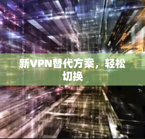 新VPN替代方案,轻松切换 新VPN替代方案,轻松切换