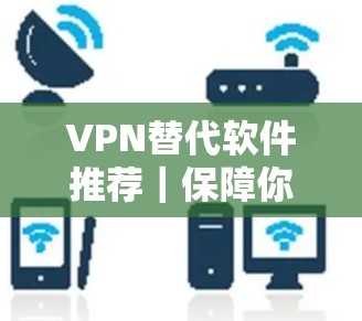 VPN替代软件推荐｜保障你的通信安全与隐私