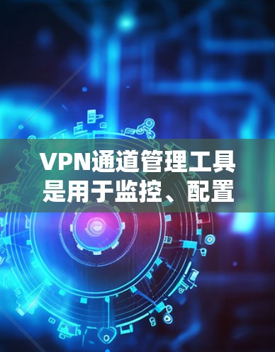 VPN通道管理工具是用于监控、配置和管理VPN服务的工具，旨在保护用户的信息安全，并防止被非法下载或误认为是VPN内容。以下是对这些工具的详细总结