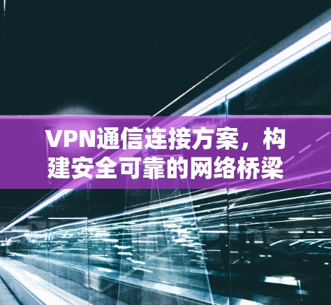 VPN通信连接方案,构建安全可靠的网络桥梁 VPN通信连接方案,构建安全可靠的网络桥梁