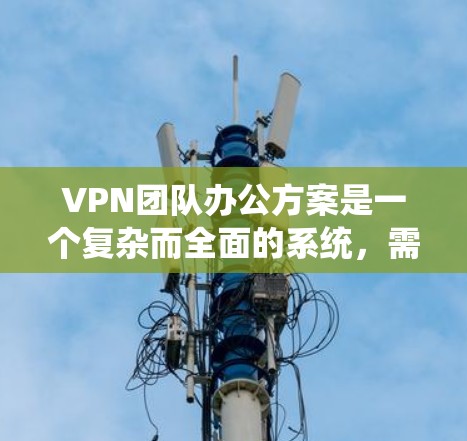 VPN团队办公方案是一个复杂而全面的系统，需要综合考虑多个因素以确保团队成员的安全、高效和有序的工作环境。以下是一个详细且分步骤的方案