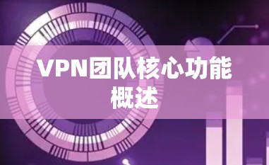 VPN团队核心功能概述 VPN团队核心功能概述