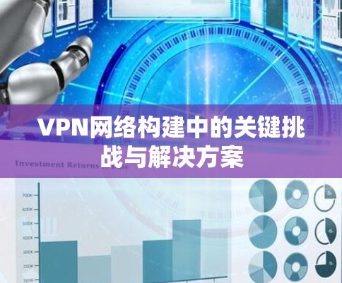 VPN网络构建中的关键挑战与解决方案 VPN网络构建中的关键挑战与解决方案