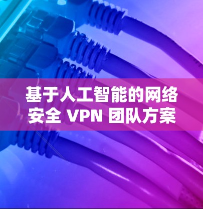基于人工智能的网络安全 VPN 团队方案