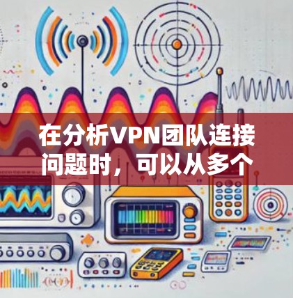 在分析VPN团队连接问题时，可以从多个方面入手，逐一排查和解决潜在的问题，确保VPN团队能够正常连接目标服务器，提供安全的网络连接体验。以下是一个结构化的解决方案