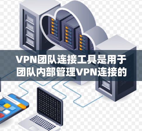 VPN团队连接工具是用于团队内部管理VPN连接的系统，旨在保护团队成员的安全。以下是对这些工具的详细总结
