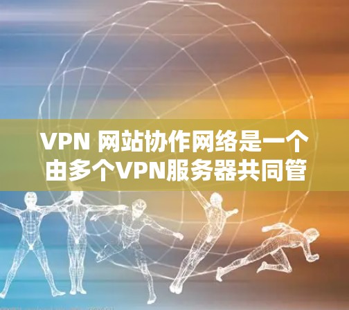 VPN 网站协作网络是一个由多个VPN服务器共同管理的虚拟网络，旨在提高安全性和覆盖范围。以下是该概念的详细解释和总结