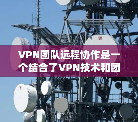 VPN团队远程协作是一个结合了VPN技术和团队管理的复杂系统，旨在支持远程协作场景下的团队工作和沟通。以下是对该主题的详细分析