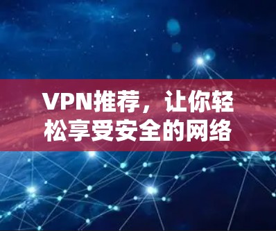 VPN推荐，让你轻松享受安全的网络体验，远离网络诈骗陷阱
